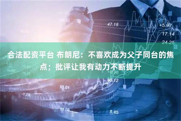 合法配资平台 布朗尼：不喜欢成为父子同台的焦点；批评让我有动力不断提升