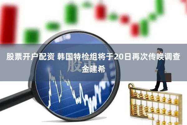 股票开户配资 韩国特检组将于20日再次传唤调查金建希