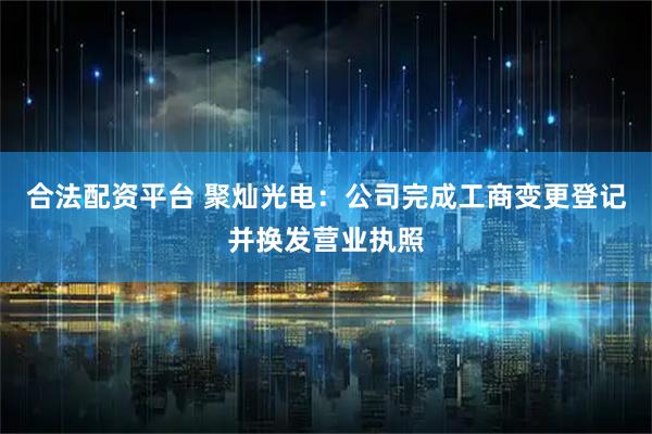 合法配资平台 聚灿光电：公司完成工商变更登记并换发营业执照