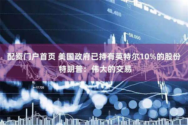 配资门户首页 美国政府已持有英特尔10%的股份 特朗普：伟大的交易