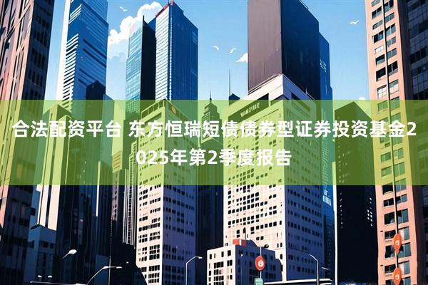 合法配资平台 东方恒瑞短债债券型证券投资基金2025年第2季度报告