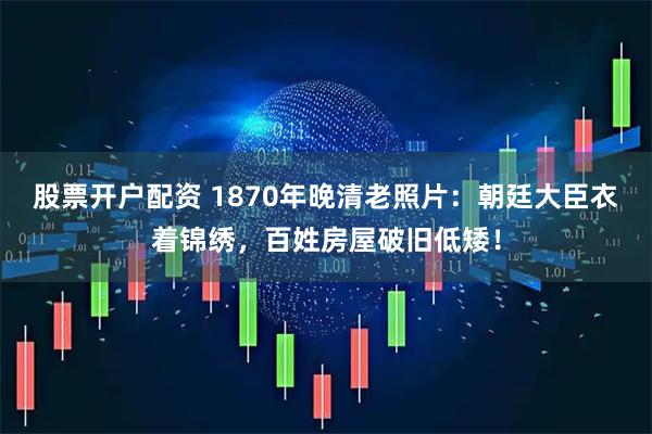 股票开户配资 1870年晚清老照片：朝廷大臣衣着锦绣，百姓房屋破旧低矮！