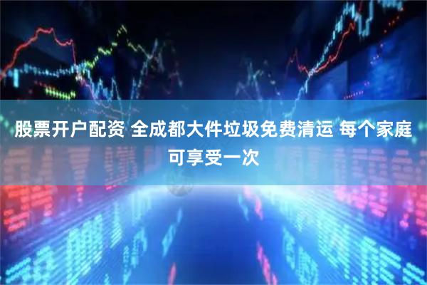 股票开户配资 全成都大件垃圾免费清运 每个家庭可享受一次