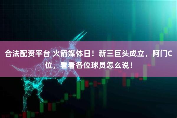 合法配资平台 火箭媒体日！新三巨头成立，阿门C位，看看各位球员怎么说！