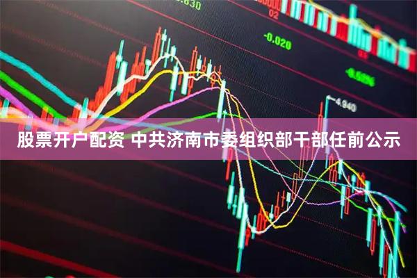 股票开户配资 中共济南市委组织部干部任前公示