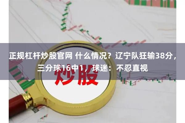 正规杠杆炒股官网 什么情况?辽宁队狂输38分,三分球16中1,球迷:不忍直视
