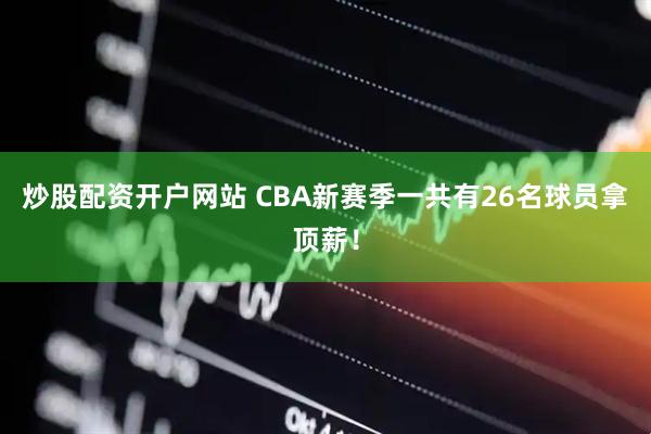 炒股配资开户网站 CBA新赛季一共有26名球员拿顶薪!