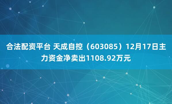合法配资平台 天成自控（603085）12月17日主力资金净卖出1108.92万元