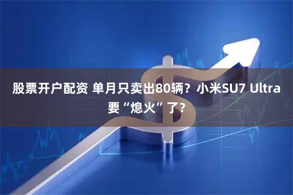 股票开户配资 单月只卖出80辆？小米SU7 Ultra要“熄火”了？