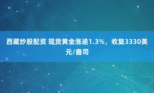 西藏炒股配资 现货黄金涨逾1.3%，收复3330美元/盎司
