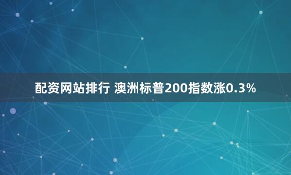 配资网站排行 澳洲标普200指数涨0.3%