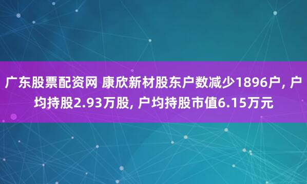 广东股票配资网 康欣新材股东户数减少1896户, 户均持股2.93万股, 户均持股市值6.15万元