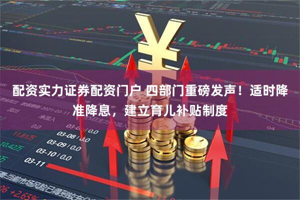 配资实力证券配资门户 四部门重磅发声！适时降准降息，建立育儿补贴制度