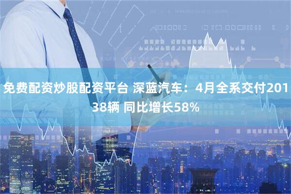 免费配资炒股配资平台 深蓝汽车：4月全系交付20138辆 同比增长58%