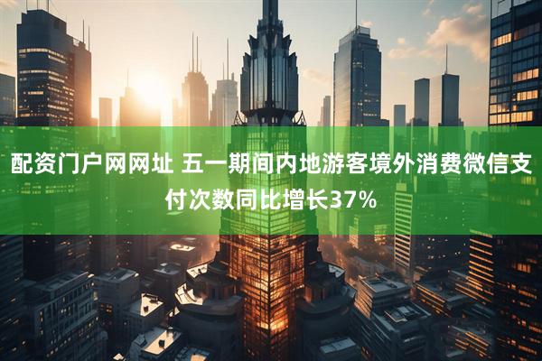 配资门户网网址 五一期间内地游客境外消费微信支付次数同比增长37%