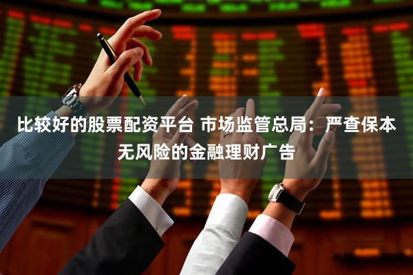 比较好的股票配资平台 市场监管总局：严查保本无风险的金融理财广告