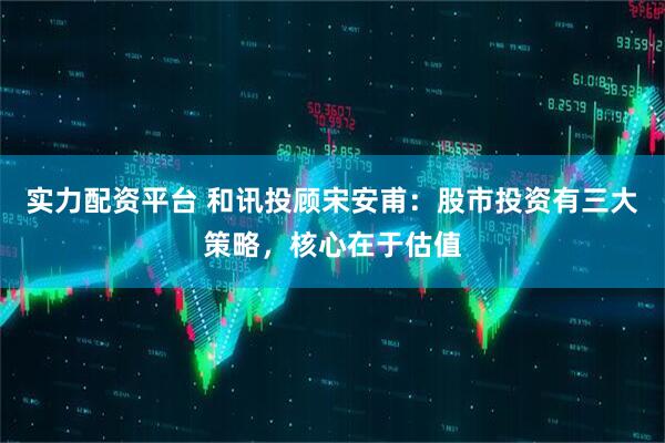 实力配资平台 和讯投顾宋安甫：股市投资有三大策略，核心在于估值