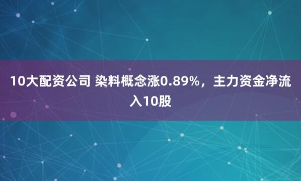 10大配资公司 染料概念涨0.89%，主力资金净流入10股