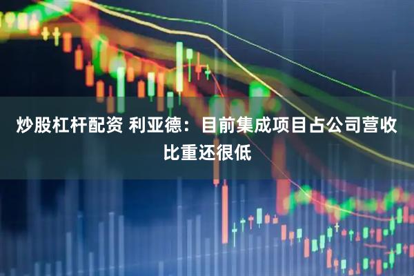 炒股杠杆配资 利亚德：目前集成项目占公司营收比重还很低