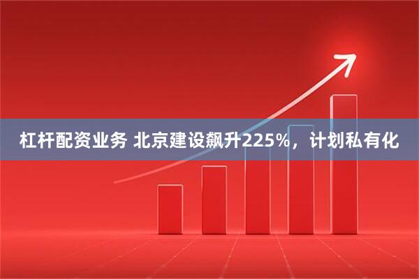 杠杆配资业务 北京建设飙升225%，计划私有化