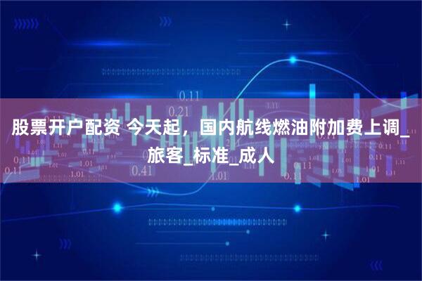 股票开户配资 今天起，国内航线燃油附加费上调_旅客_标准_成人