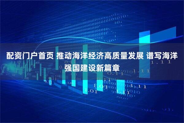 配资门户首页 推动海洋经济高质量发展 谱写海洋强国建设新篇章