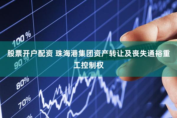 股票开户配资 珠海港集团资产转让及丧失通裕重工控制权