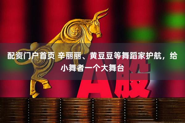 配资门户首页 辛丽丽、黄豆豆等舞蹈家护航，给小舞者一个大舞台