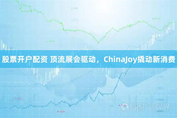 股票开户配资 顶流展会驱动，ChinaJoy撬动新消费