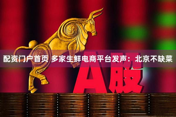 配资门户首页 多家生鲜电商平台发声：北京不缺菜