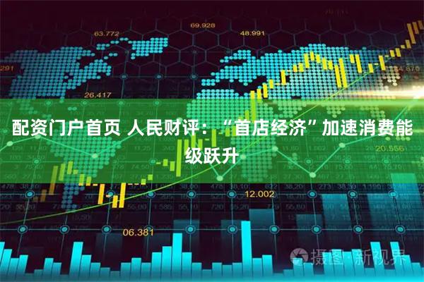 配资门户首页 人民财评：“首店经济”加速消费能级跃升