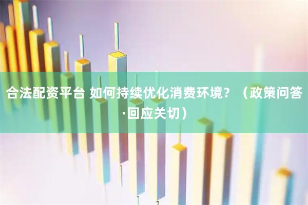 合法配资平台 如何持续优化消费环境？（政策问答·回应关切）