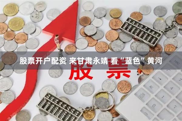 股票开户配资 来甘肃永靖 看“蓝色”黄河