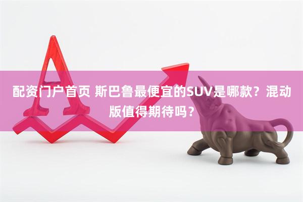 配资门户首页 斯巴鲁最便宜的SUV是哪款？混动版值得期待吗？