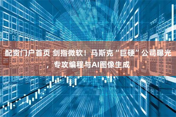 配资门户首页 剑指微软！马斯克“巨硬”公司曝光，专攻编程与AI图像生成