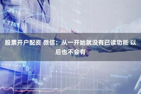 股票开户配资 微信：从一开始就没有已读功能 以后也不会有