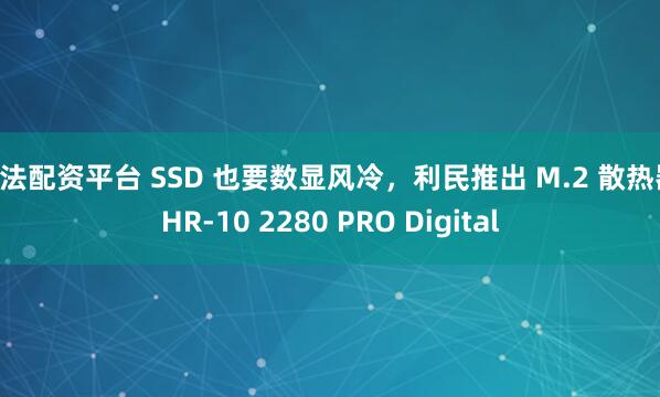 合法配资平台 SSD 也要数显风冷，利民推出 M.2 散热器 HR-10 2280 PRO Digital