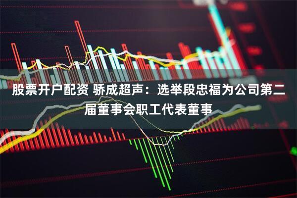 股票开户配资 骄成超声：选举段忠福为公司第二届董事会职工代表董事