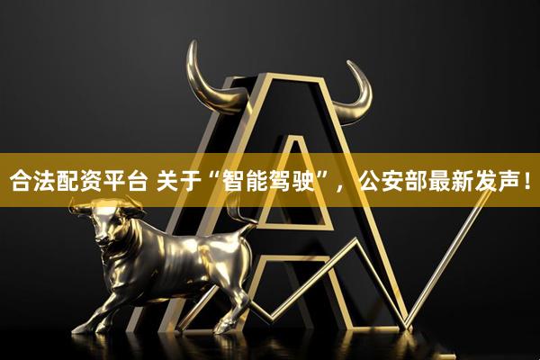 合法配资平台 关于“智能驾驶”，公安部最新发声！
