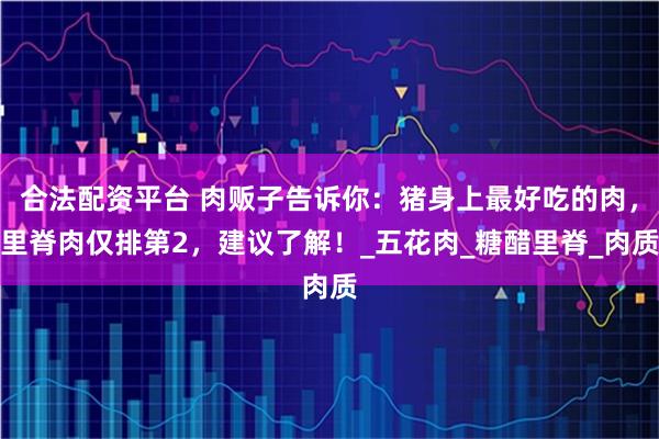 合法配资平台 肉贩子告诉你：猪身上最好吃的肉，里脊肉仅排第2，建议了解！_五花肉_糖醋里脊_肉质