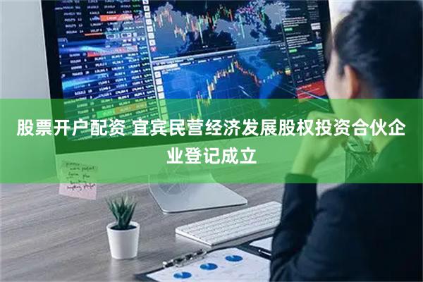 股票开户配资 宜宾民营经济发展股权投资合伙企业登记成立