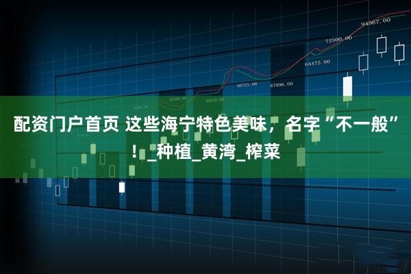 配资门户首页 这些海宁特色美味，名字“不一般”！_种植_黄湾_榨菜