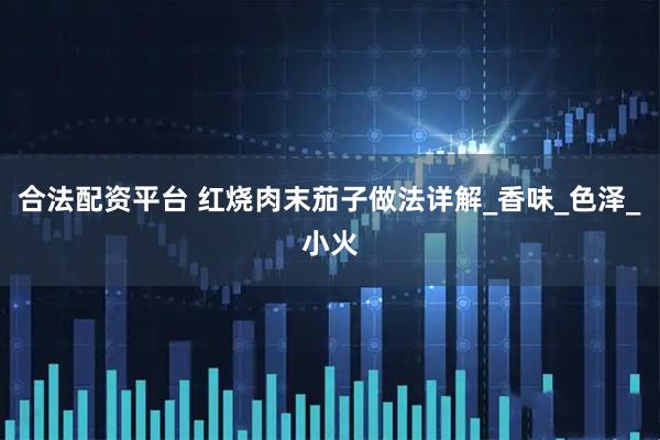 合法配资平台 红烧肉末茄子做法详解_香味_色泽_小火