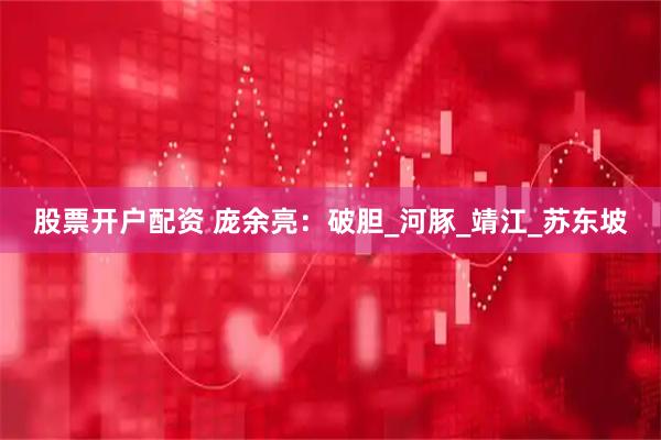 股票开户配资 庞余亮：破胆_河豚_靖江_苏东坡