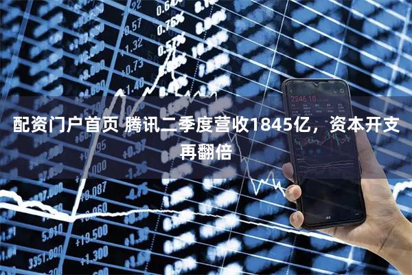 配资门户首页 腾讯二季度营收1845亿，资本开支再翻倍