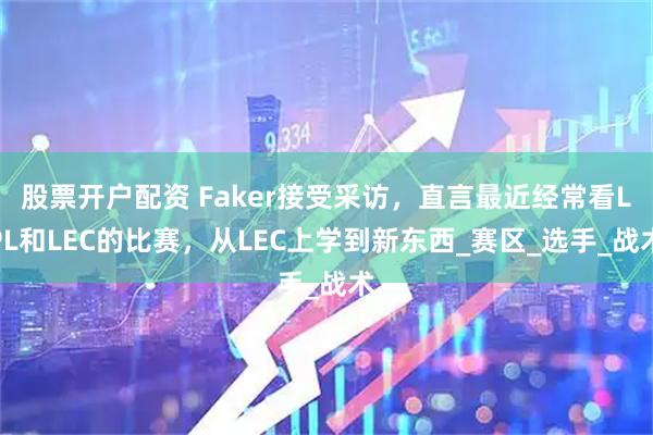 股票开户配资 Faker接受采访，直言最近经常看LPL和LEC的比赛，从LEC上学到新东西_赛区_选手_战术