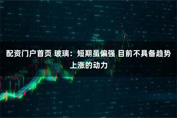 配资门户首页 玻璃：短期虽偏强 目前不具备趋势上涨的动力