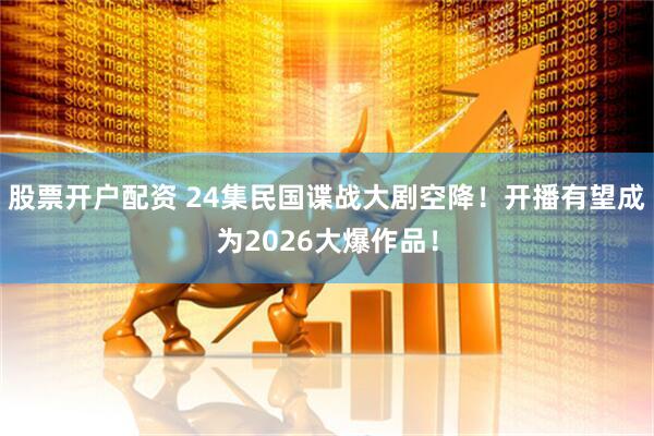 股票开户配资 24集民国谍战大剧空降！开播有望成为2026大爆作品！