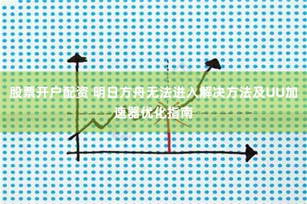 股票开户配资 明日方舟无法进入解决方法及UU加速器优化指南