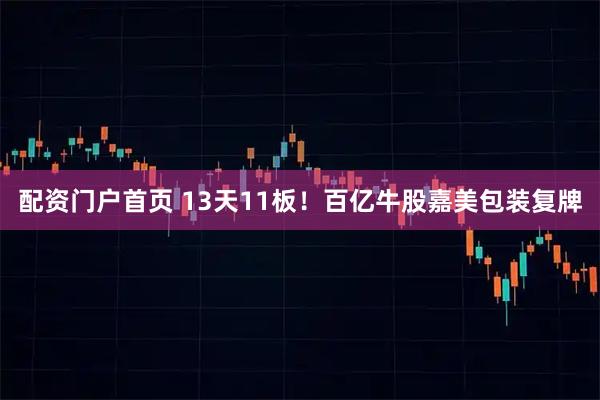 配资门户首页 13天11板！百亿牛股嘉美包装复牌